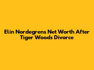 Elin Nordegren's Net Worth After Tiger Woods Divorce