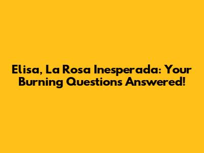 Elisa, La Rosa Inesperada: Your Burning Questions Answered!