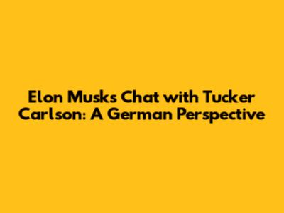 Elon Musk's Chat with Tucker Carlson: A German Perspective