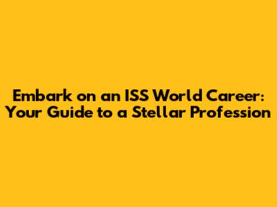 Embark on an ISS World Career: Your Guide to a Stellar Profession