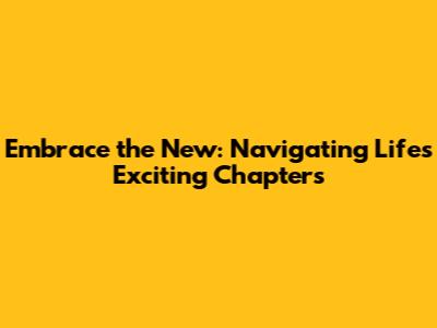 Embrace the New: Navigating Life's Exciting Chapters
