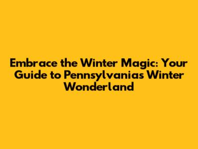 Embrace the Winter Magic: Your Guide to Pennsylvania's Winter Wonderland