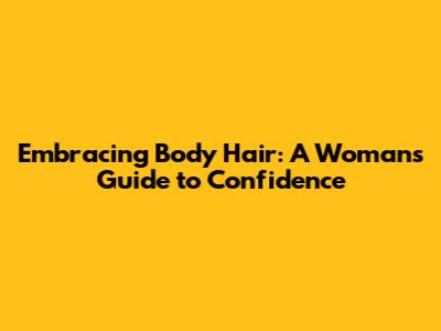 Embracing Body Hair: A Woman's Guide to Confidence