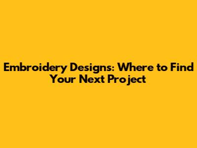 Embroidery Designs: Where to Find Your Next Project