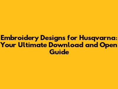 Embroidery Designs for Husqvarna: Your Ultimate Download and Open Guide