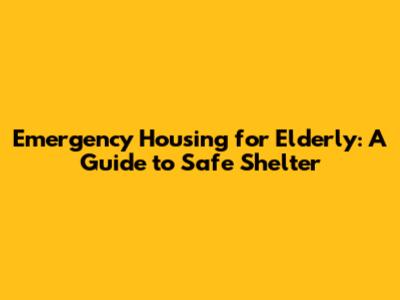Emergency Housing for Elderly: A Guide to Safe Shelter