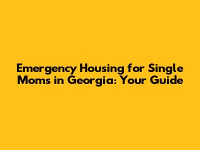 Emergency Housing for Single Moms in Georgia: Your Guide