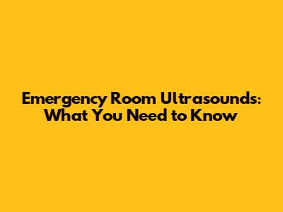 Emergency Room Ultrasounds: What You Need to Know