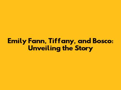 Emily Fann, Tiffany, and Bosco: Unveiling the Story