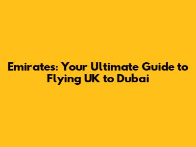 Emirates: Your Ultimate Guide to Flying UK to Dubai