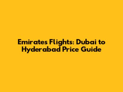 Emirates Flights: Dubai to Hyderabad Price Guide
