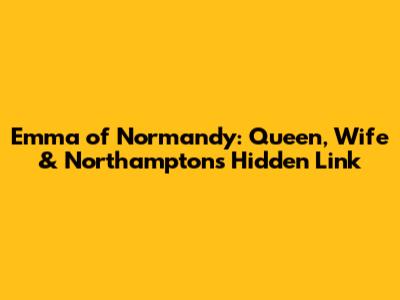Emma of Normandy: Queen, Wife & Northampton's Hidden Link