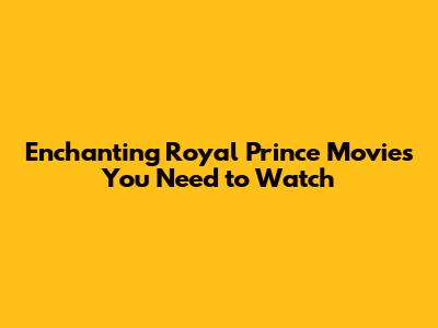 Enchanting Royal Prince Movies You Need to Watch