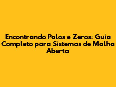 Encontrando Polos e Zeros: Guia Completo para Sistemas de Malha Aberta