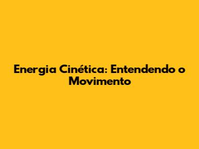 Energia Cinética: Entendendo o Movimento