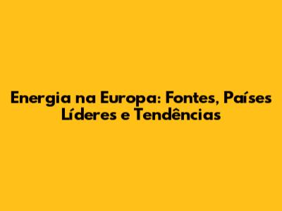 Energia na Europa: Fontes, Países Líderes e Tendências