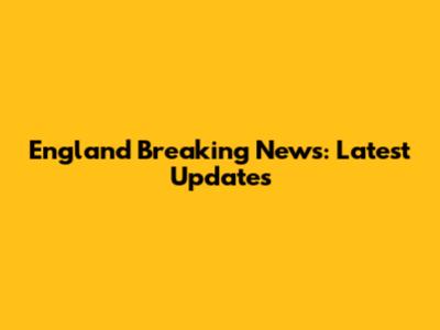 England Breaking News: Latest Updates
