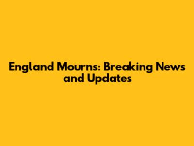 England Mourns: Breaking News and Updates