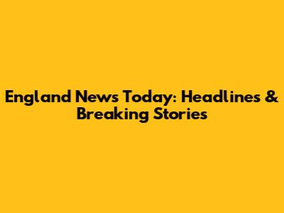 England News Today: Headlines & Breaking Stories