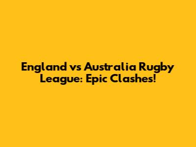 England vs Australia Rugby League: Epic Clashes!