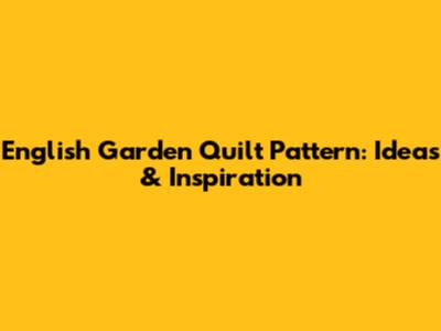 English Garden Quilt Pattern: Ideas & Inspiration