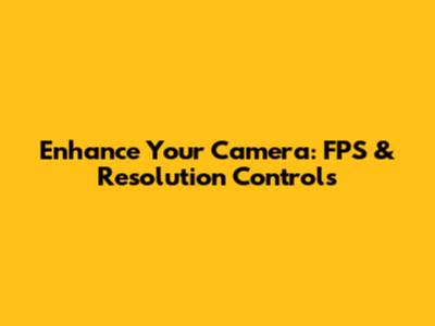 Enhance Your Camera: FPS & Resolution Controls