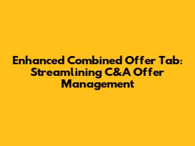 Enhanced Combined Offer Tab: Streamlining C&A Offer Management