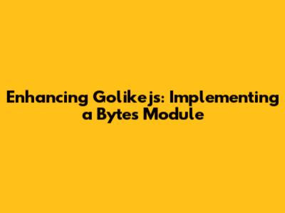 Enhancing Golikejs: Implementing a Bytes Module