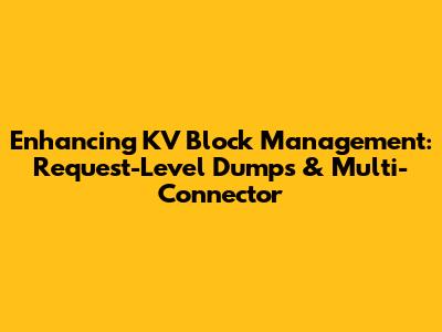 Enhancing KV Block Management: Request-Level Dumps & Multi-Connector