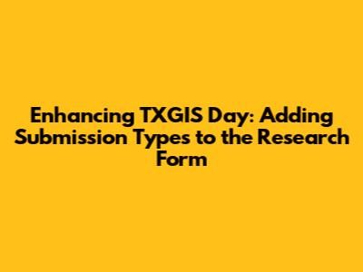 Enhancing TXGIS Day: Adding Submission Types to the Research Form