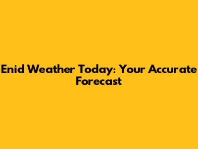 Enid Weather Today: Your Accurate Forecast
