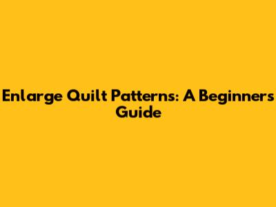 Enlarge Quilt Patterns: A Beginner's Guide