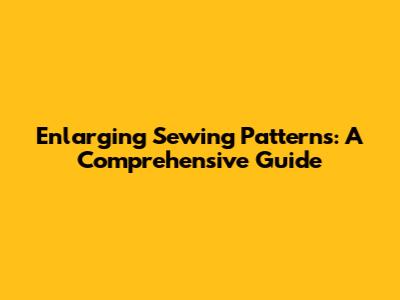 Enlarging Sewing Patterns: A Comprehensive Guide
