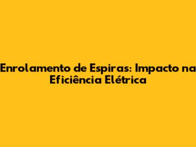 Enrolamento de Espiras: Impacto na Eficiência Elétrica