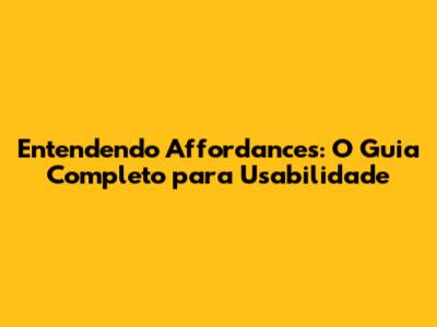 Entendendo Affordances: O Guia Completo para Usabilidade