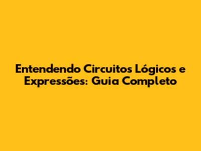 Entendendo Circuitos Lógicos e Expressões: Guia Completo