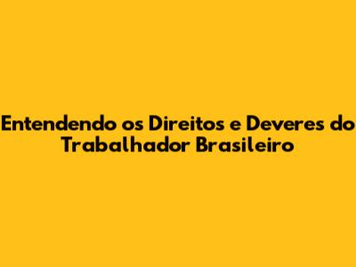 Entendendo os Direitos e Deveres do Trabalhador Brasileiro