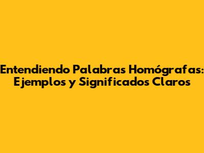 Entendiendo Palabras Homógrafas: Ejemplos y Significados Claros
