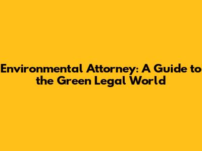 Environmental Attorney: A Guide to the Green Legal World