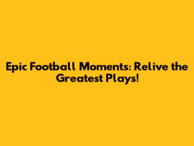 Epic Football Moments: Relive the Greatest Plays!