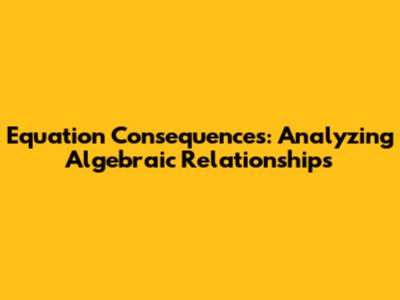 Equation Consequences: Analyzing Algebraic Relationships