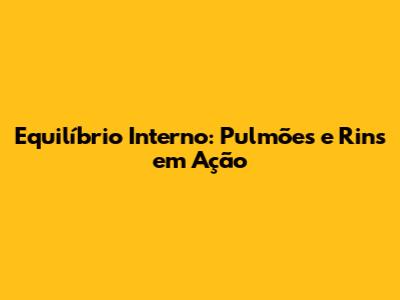 Equilíbrio Interno: Pulmões e Rins em Ação