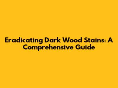 Eradicating Dark Wood Stains: A Comprehensive Guide