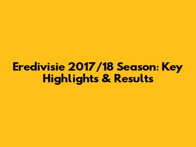 Eredivisie 2017/18 Season: Key Highlights & Results