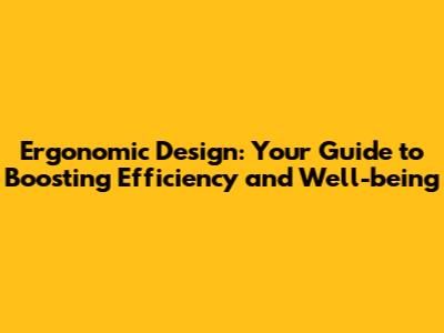 Ergonomic Design: Your Guide to Boosting Efficiency and Well-being