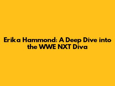 Erika Hammond: A Deep Dive into the WWE NXT Diva