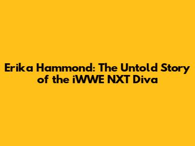 Erika Hammond: The Untold Story of the iWWE NXT Diva