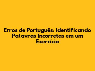 Erros de Português: Identificando Palavras Incorretas em um Exercício