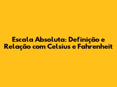 Escala Absoluta: Definição e Relação com Celsius e Fahrenheit