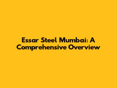 Essar Steel Mumbai: A Comprehensive Overview